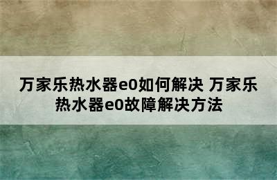 万家乐热水器e0如何解决 万家乐热水器e0故障解决方法